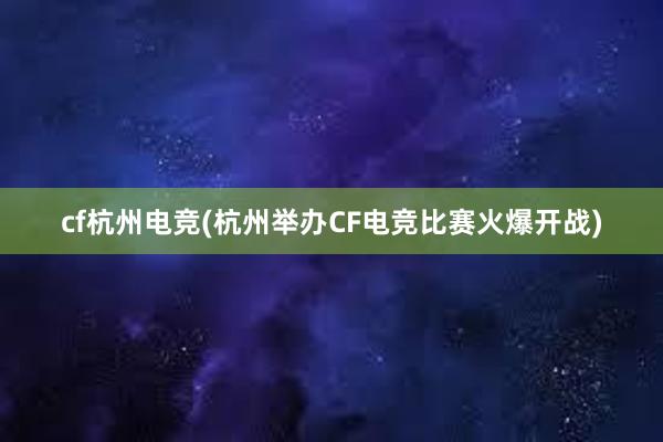 cf杭州电竞(杭州举办CF电竞比赛火爆开战)