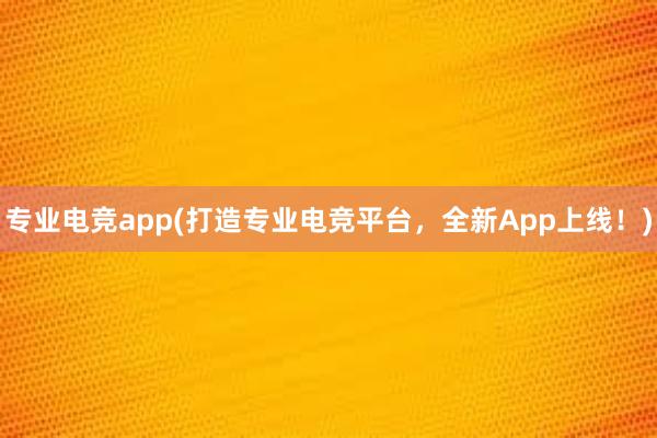 专业电竞app(打造专业电竞平台，全新App上线！)