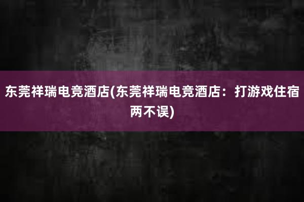 东莞祥瑞电竞酒店(东莞祥瑞电竞酒店：打游戏住宿两不误)