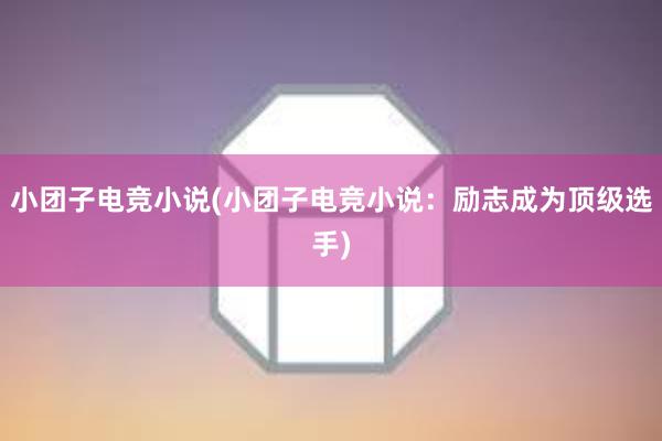 小团子电竞小说(小团子电竞小说：励志成为顶级选手)