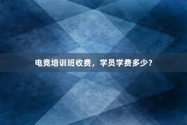 电竞培训班收费，学员学费多少？