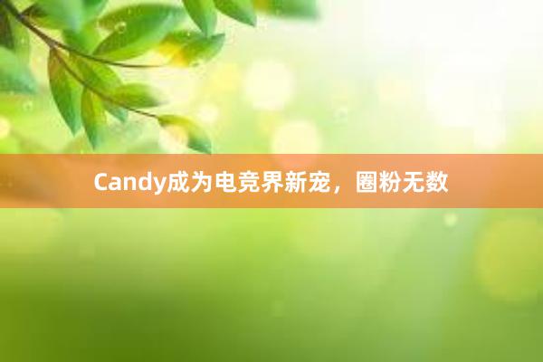 Candy成为电竞界新宠，圈粉无数