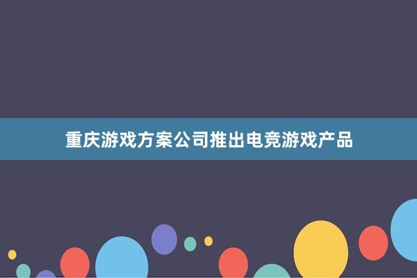 重庆游戏方案公司推出电竞游戏产品