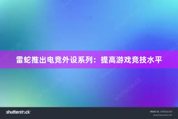 雷蛇推出电竞外设系列：提高游戏竞技水平