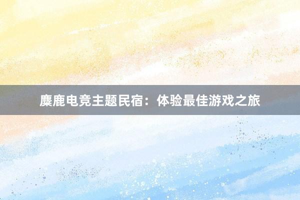 麋鹿电竞主题民宿：体验最佳游戏之旅