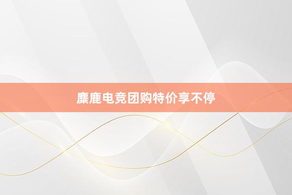 麋鹿电竞团购特价享不停