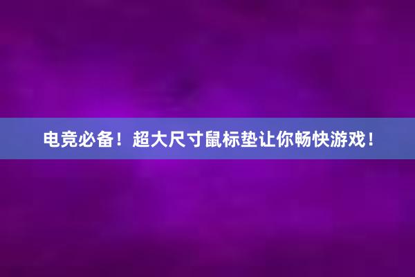 电竞必备！超大尺寸鼠标垫让你畅快游戏！