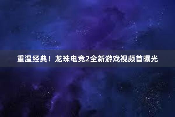 重温经典！龙珠电竞2全新游戏视频首曝光